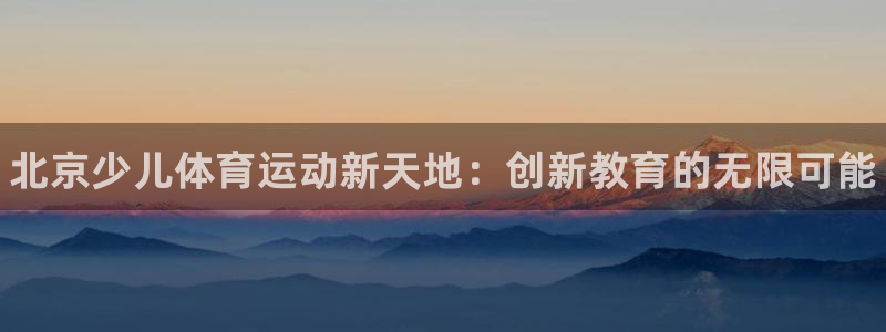 欧亿体育官方正版app娱乐首页网站大全：北京少儿体育