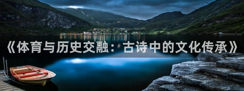 欧亿体育官方集团官网：《体育与历史交融：古诗中的文化传承》