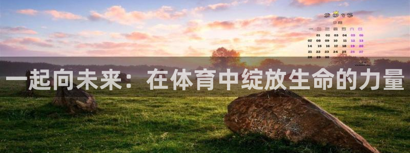 欧亿体育官方正版app娱乐平台：一起向未来：在体育中绽放生命